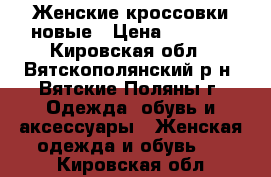 Женские кроссовки новые › Цена ­ 1 800 - Кировская обл., Вятскополянский р-н, Вятские Поляны г. Одежда, обувь и аксессуары » Женская одежда и обувь   . Кировская обл.